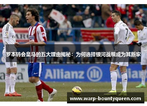 罗本转会皇马的五大理由揭秘：为何选择银河战舰成为其新家