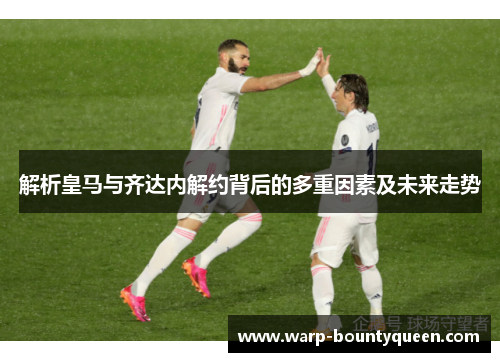 解析皇马与齐达内解约背后的多重因素及未来走势