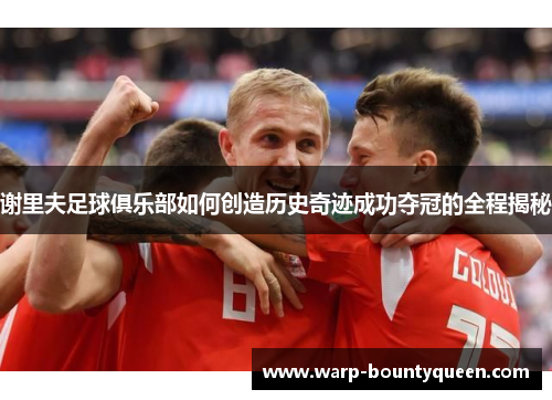 谢里夫足球俱乐部如何创造历史奇迹成功夺冠的全程揭秘