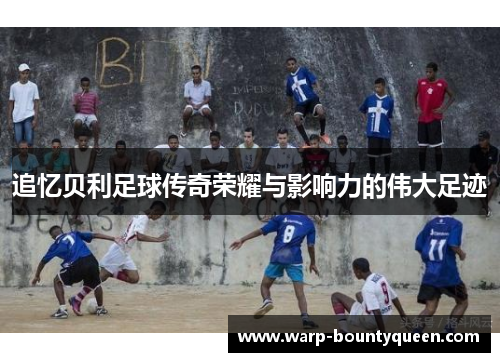 追忆贝利足球传奇荣耀与影响力的伟大足迹
