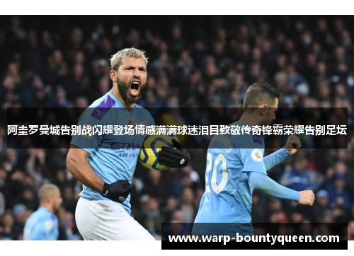 阿圭罗曼城告别战闪耀登场情感满满球迷泪目致敬传奇锋霸荣耀告别足坛