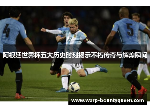 阿根廷世界杯五大历史时刻揭示不朽传奇与辉煌瞬间