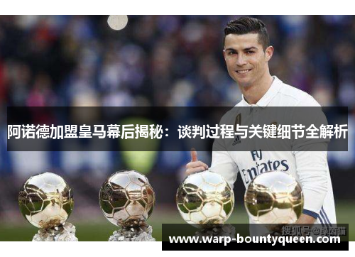 阿诺德加盟皇马幕后揭秘：谈判过程与关键细节全解析