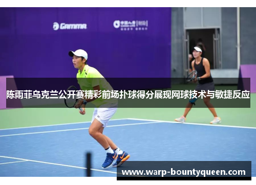 陈雨菲乌克兰公开赛精彩前场扑球得分展现网球技术与敏捷反应