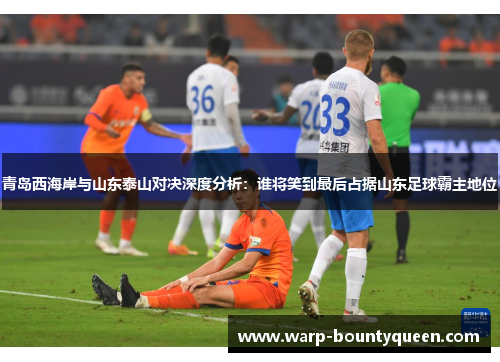青岛西海岸与山东泰山对决深度分析：谁将笑到最后占据山东足球霸主地位