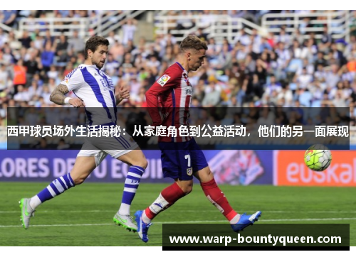 西甲球员场外生活揭秘：从家庭角色到公益活动，他们的另一面展现
