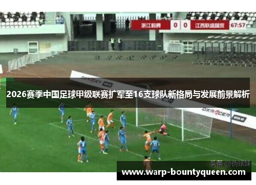 2026赛季中国足球甲级联赛扩军至16支球队新格局与发展前景解析