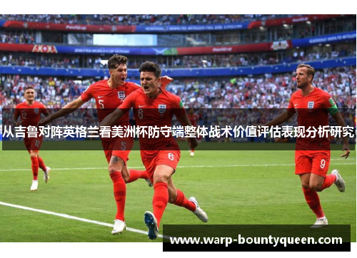 从吉鲁对阵英格兰看美洲杯防守端整体战术价值评估表现分析研究