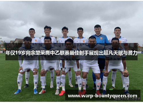 年仅19岁向余望荣膺中乙联赛最佳射手展现出超凡天赋与潜力