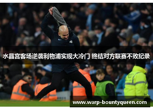 水晶宫客场逆袭利物浦实现大冷门 终结对方联赛不败纪录