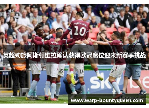 英超劲旅阿斯顿维拉确认获得欧冠席位迎来新赛季挑战