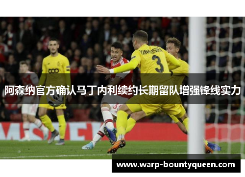 阿森纳官方确认马丁内利续约长期留队增强锋线实力