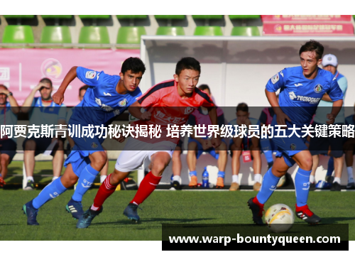 阿贾克斯青训成功秘诀揭秘 培养世界级球员的五大关键策略