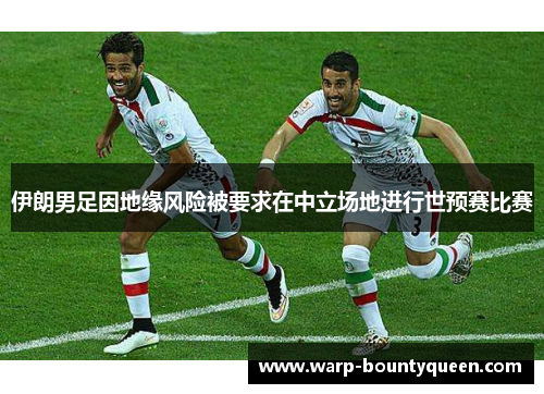 伊朗男足因地缘风险被要求在中立场地进行世预赛比赛