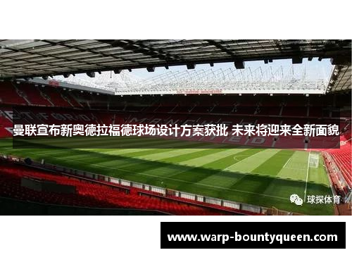 曼联宣布新奥德拉福德球场设计方案获批 未来将迎来全新面貌